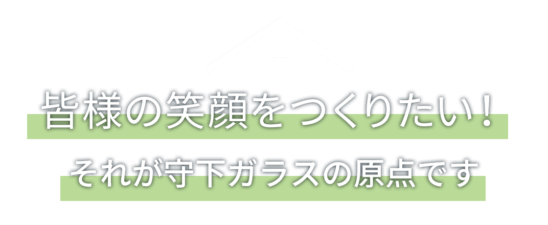 皆様の笑顔をつくりたい！ それが守下ガラスの原点です